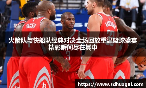 火箭队与快船队经典对决全场回放重温篮球盛宴精彩瞬间尽在其中
